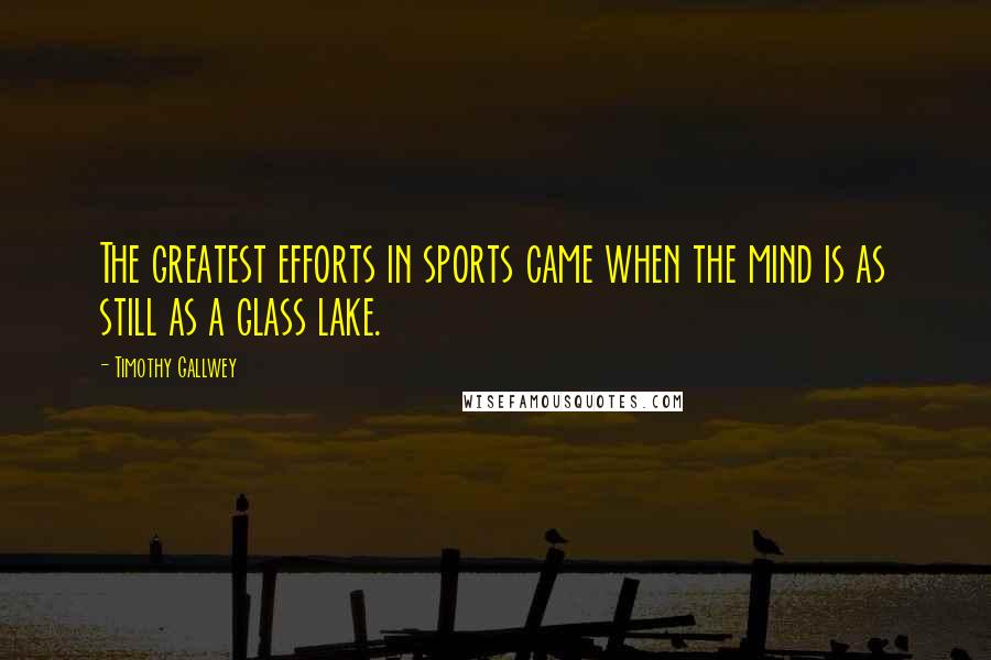 Timothy Gallwey Quotes: The greatest efforts in sports came when the mind is as still as a glass lake.