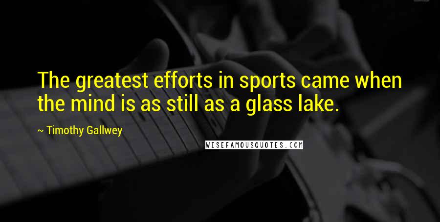 Timothy Gallwey Quotes: The greatest efforts in sports came when the mind is as still as a glass lake.