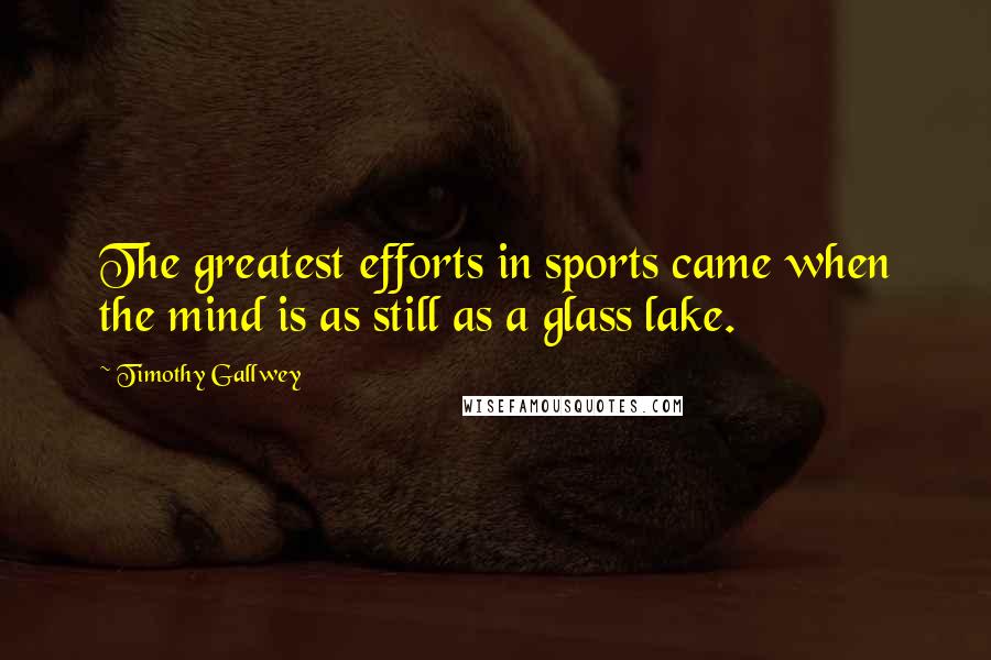 Timothy Gallwey Quotes: The greatest efforts in sports came when the mind is as still as a glass lake.