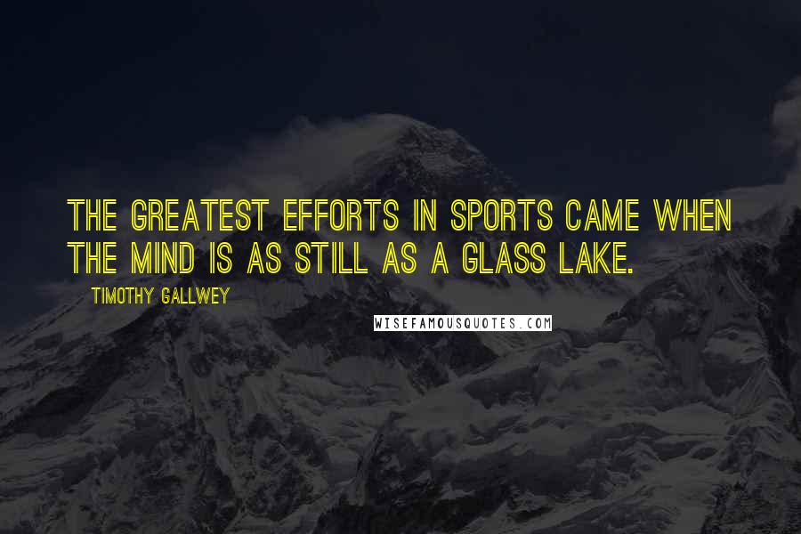 Timothy Gallwey Quotes: The greatest efforts in sports came when the mind is as still as a glass lake.