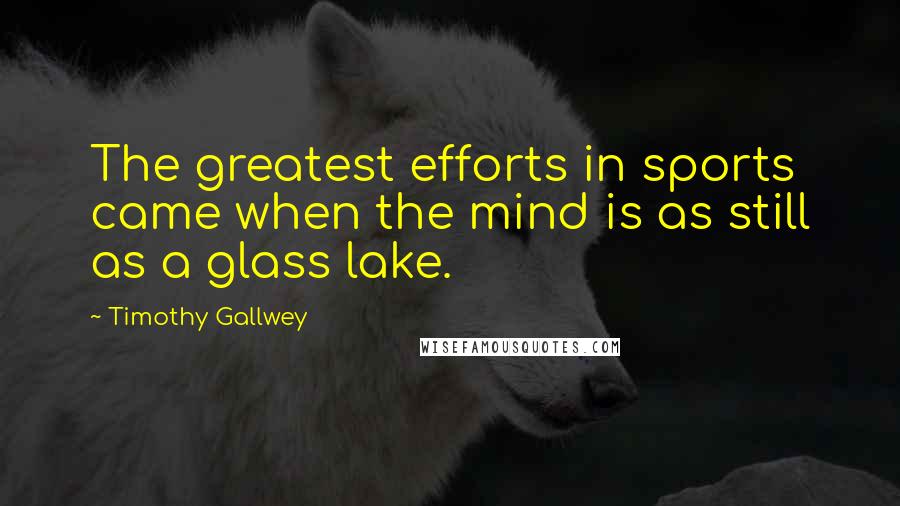 Timothy Gallwey Quotes: The greatest efforts in sports came when the mind is as still as a glass lake.