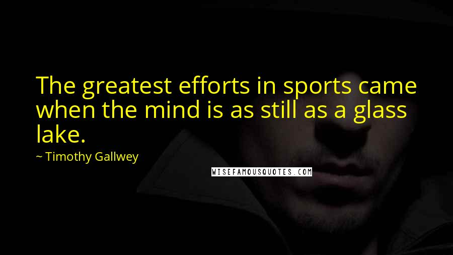 Timothy Gallwey Quotes: The greatest efforts in sports came when the mind is as still as a glass lake.