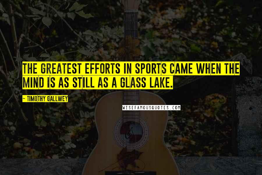 Timothy Gallwey Quotes: The greatest efforts in sports came when the mind is as still as a glass lake.