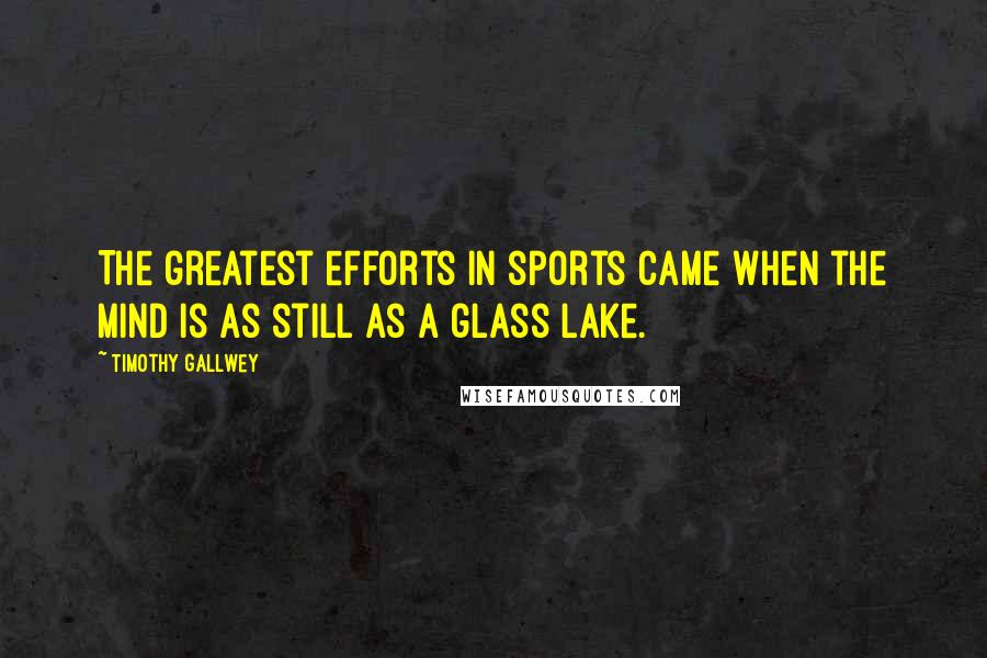 Timothy Gallwey Quotes: The greatest efforts in sports came when the mind is as still as a glass lake.