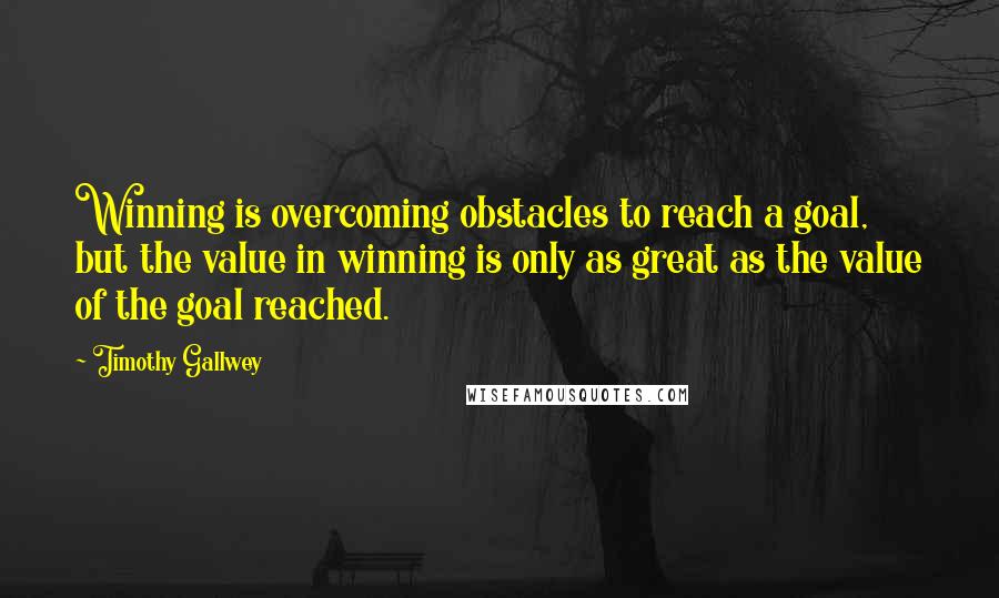 Timothy Gallwey Quotes: Winning is overcoming obstacles to reach a goal, but the value in winning is only as great as the value of the goal reached.