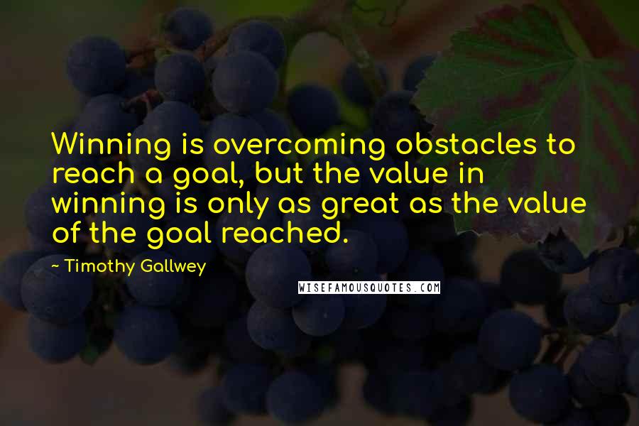 Timothy Gallwey Quotes: Winning is overcoming obstacles to reach a goal, but the value in winning is only as great as the value of the goal reached.