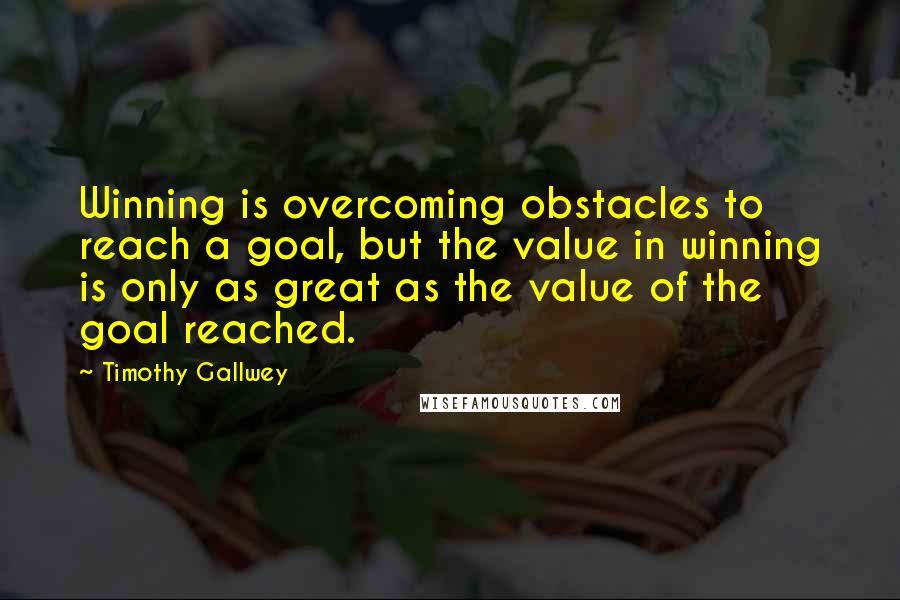 Timothy Gallwey Quotes: Winning is overcoming obstacles to reach a goal, but the value in winning is only as great as the value of the goal reached.