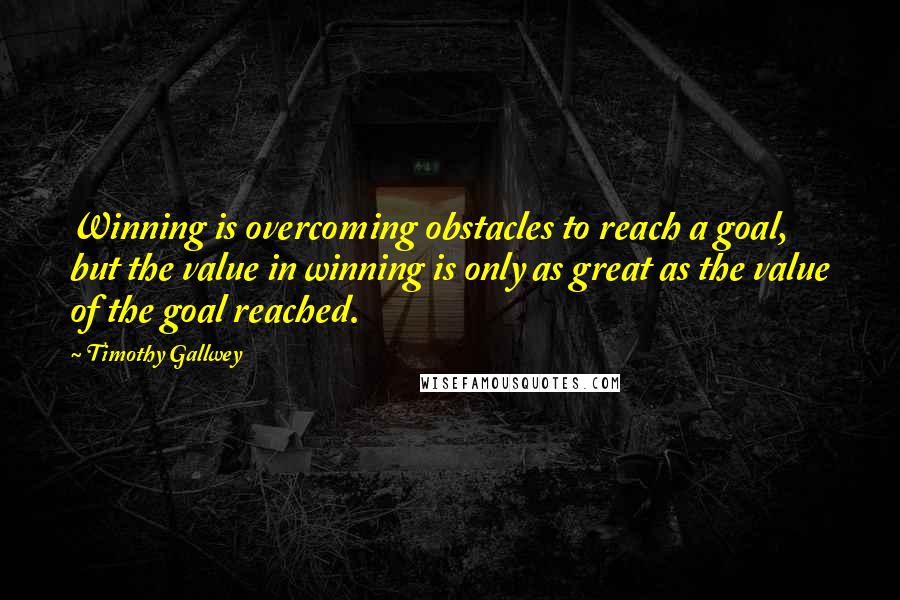 Timothy Gallwey Quotes: Winning is overcoming obstacles to reach a goal, but the value in winning is only as great as the value of the goal reached.