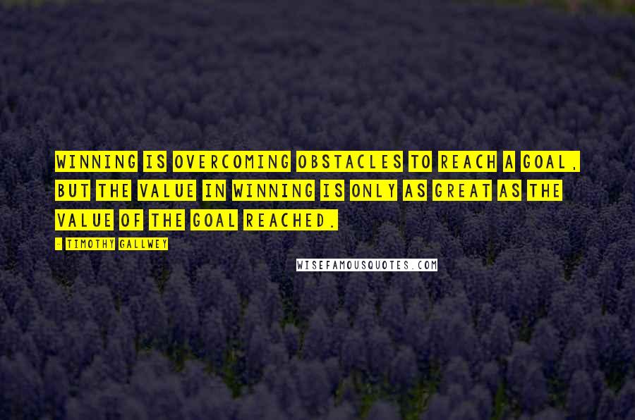 Timothy Gallwey Quotes: Winning is overcoming obstacles to reach a goal, but the value in winning is only as great as the value of the goal reached.