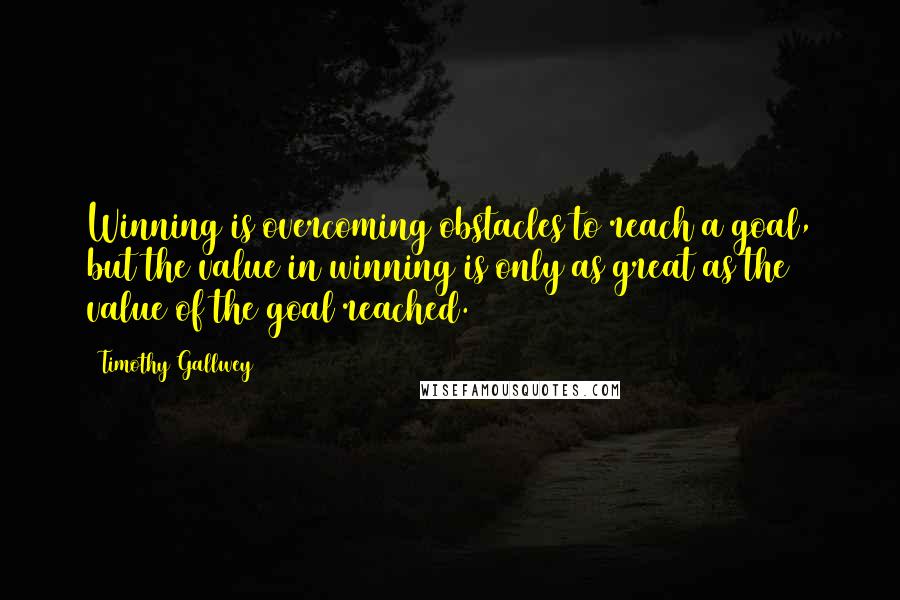 Timothy Gallwey Quotes: Winning is overcoming obstacles to reach a goal, but the value in winning is only as great as the value of the goal reached.