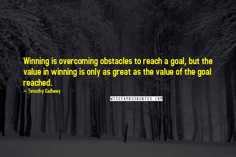 Timothy Gallwey Quotes: Winning is overcoming obstacles to reach a goal, but the value in winning is only as great as the value of the goal reached.