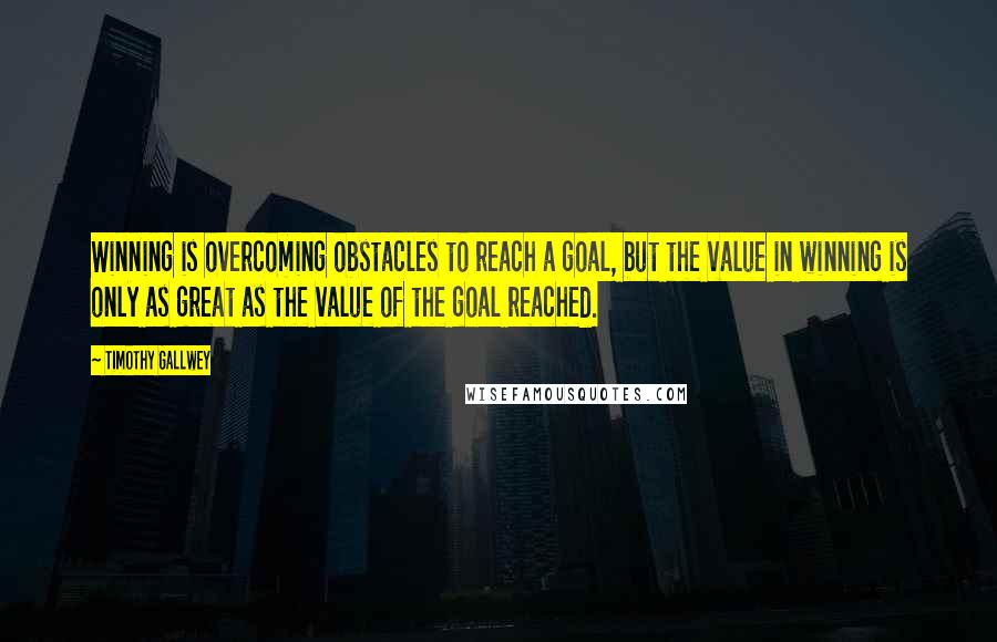 Timothy Gallwey Quotes: Winning is overcoming obstacles to reach a goal, but the value in winning is only as great as the value of the goal reached.