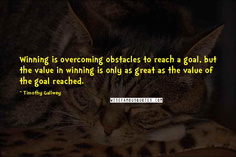 Timothy Gallwey Quotes: Winning is overcoming obstacles to reach a goal, but the value in winning is only as great as the value of the goal reached.