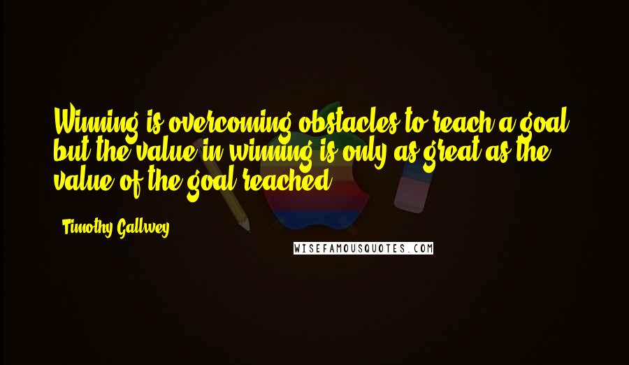 Timothy Gallwey Quotes: Winning is overcoming obstacles to reach a goal, but the value in winning is only as great as the value of the goal reached.
