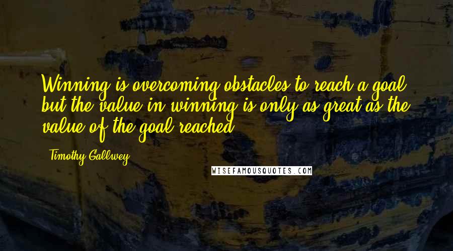 Timothy Gallwey Quotes: Winning is overcoming obstacles to reach a goal, but the value in winning is only as great as the value of the goal reached.