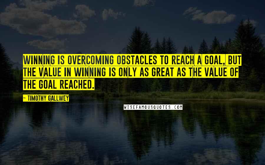 Timothy Gallwey Quotes: Winning is overcoming obstacles to reach a goal, but the value in winning is only as great as the value of the goal reached.