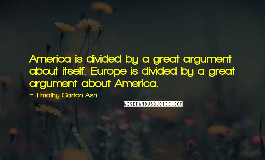 Timothy Garton Ash Quotes: America is divided by a great argument about itself. Europe is divided by a great argument about America.