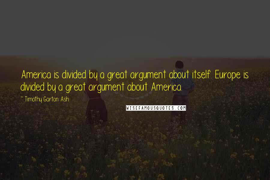 Timothy Garton Ash Quotes: America is divided by a great argument about itself. Europe is divided by a great argument about America.