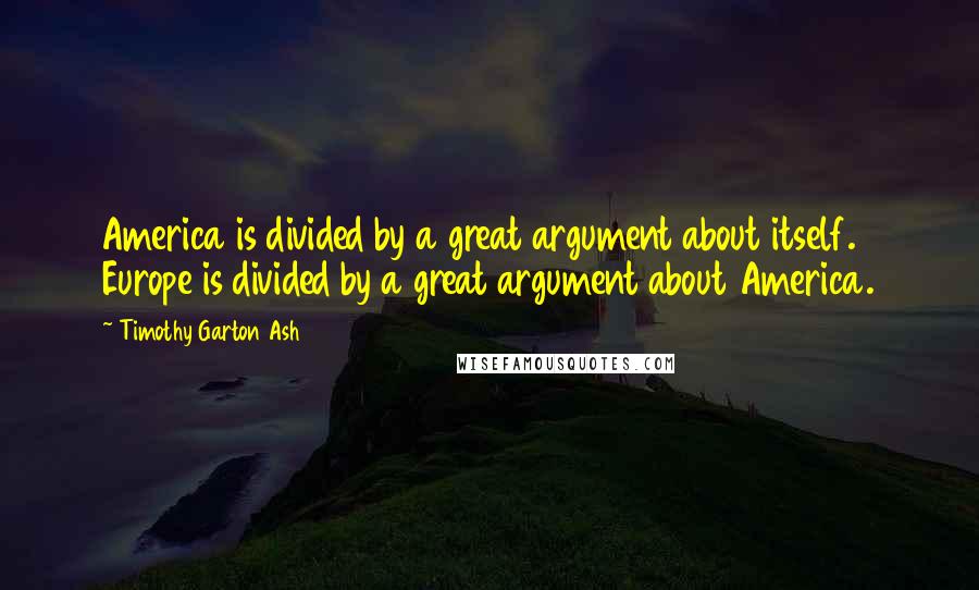 Timothy Garton Ash Quotes: America is divided by a great argument about itself. Europe is divided by a great argument about America.