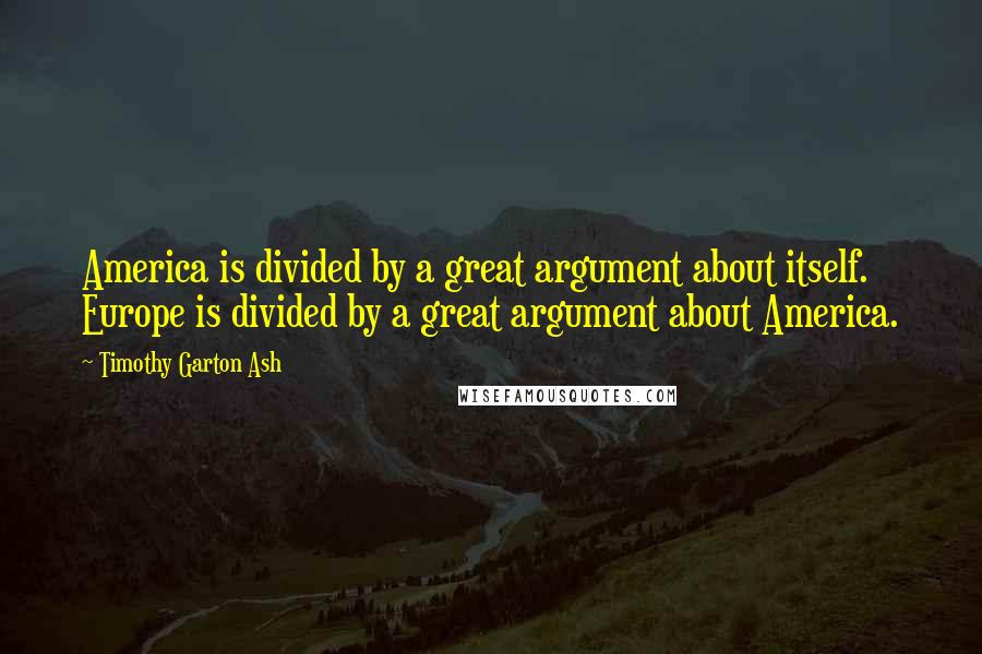 Timothy Garton Ash Quotes: America is divided by a great argument about itself. Europe is divided by a great argument about America.