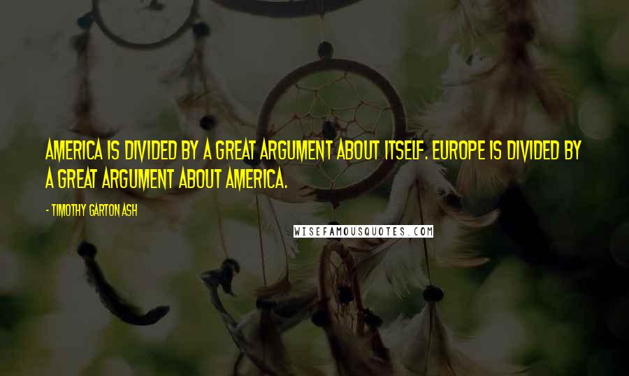 Timothy Garton Ash Quotes: America is divided by a great argument about itself. Europe is divided by a great argument about America.