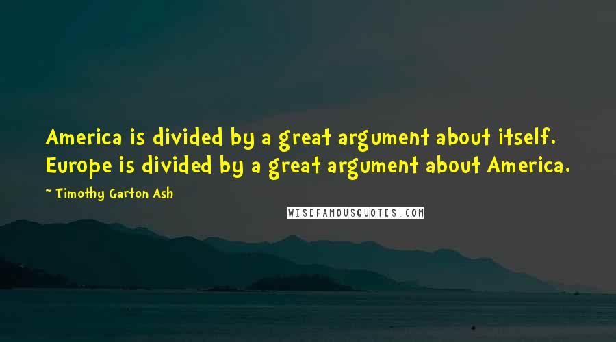 Timothy Garton Ash Quotes: America is divided by a great argument about itself. Europe is divided by a great argument about America.