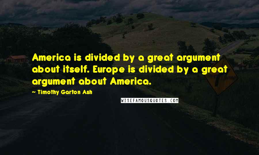 Timothy Garton Ash Quotes: America is divided by a great argument about itself. Europe is divided by a great argument about America.