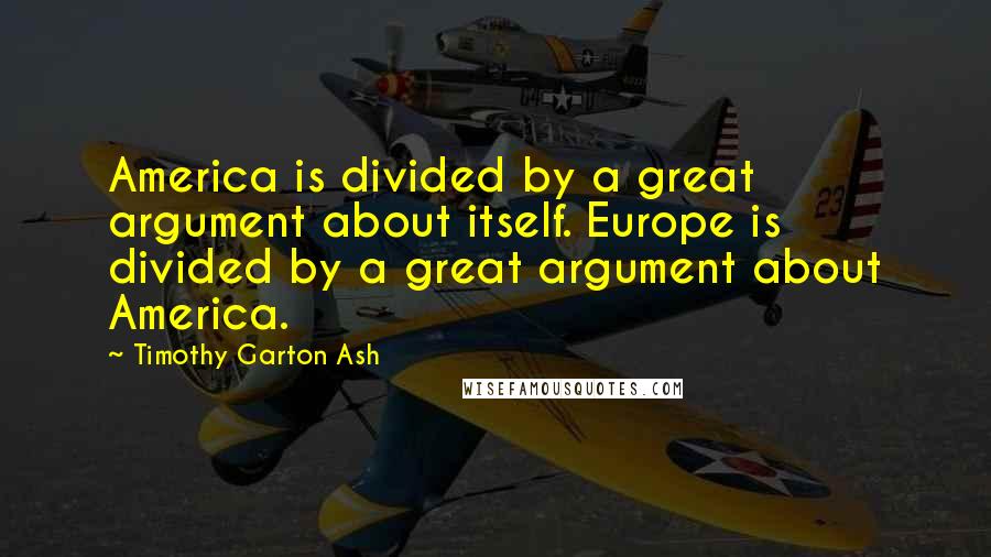 Timothy Garton Ash Quotes: America is divided by a great argument about itself. Europe is divided by a great argument about America.