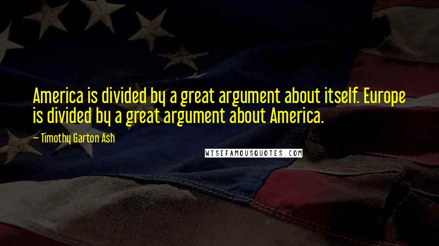 Timothy Garton Ash Quotes: America is divided by a great argument about itself. Europe is divided by a great argument about America.