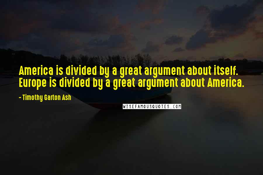 Timothy Garton Ash Quotes: America is divided by a great argument about itself. Europe is divided by a great argument about America.