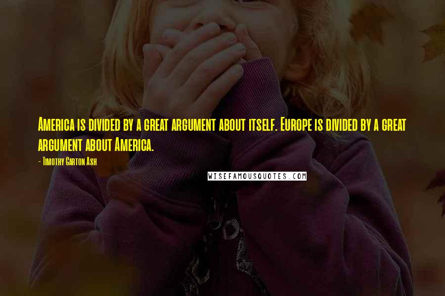 Timothy Garton Ash Quotes: America is divided by a great argument about itself. Europe is divided by a great argument about America.