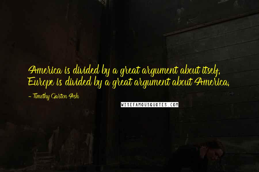 Timothy Garton Ash Quotes: America is divided by a great argument about itself. Europe is divided by a great argument about America.