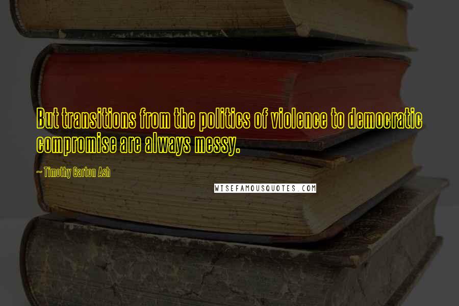 Timothy Garton Ash Quotes: But transitions from the politics of violence to democratic compromise are always messy.