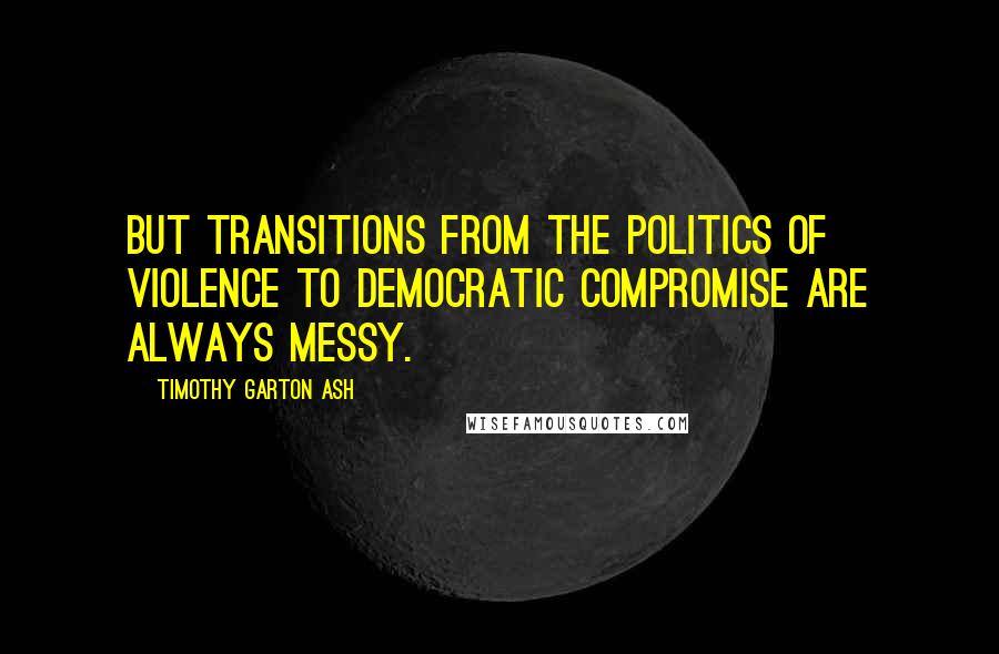 Timothy Garton Ash Quotes: But transitions from the politics of violence to democratic compromise are always messy.