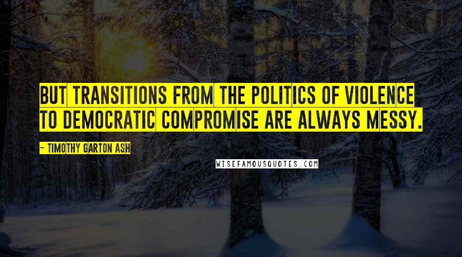 Timothy Garton Ash Quotes: But transitions from the politics of violence to democratic compromise are always messy.