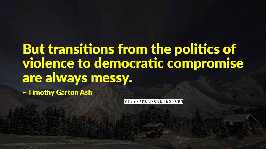 Timothy Garton Ash Quotes: But transitions from the politics of violence to democratic compromise are always messy.