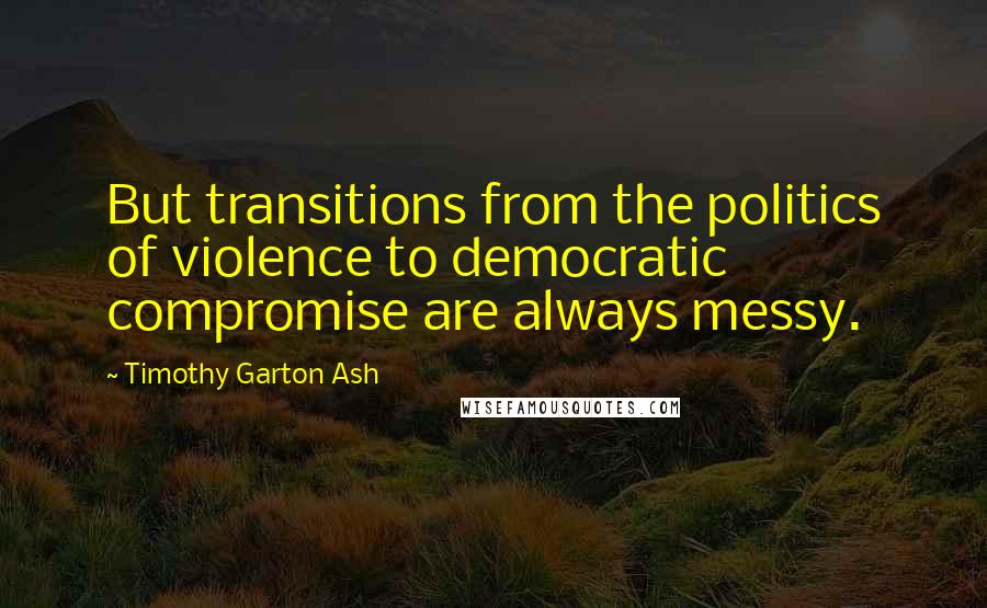 Timothy Garton Ash Quotes: But transitions from the politics of violence to democratic compromise are always messy.