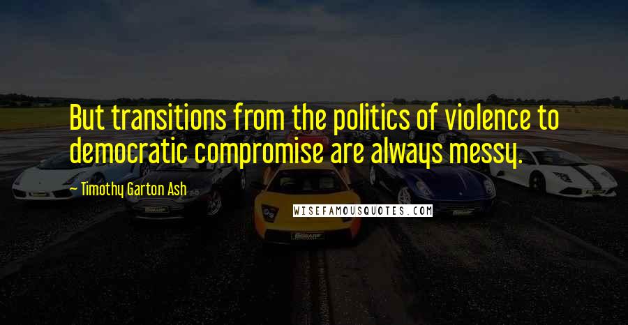 Timothy Garton Ash Quotes: But transitions from the politics of violence to democratic compromise are always messy.
