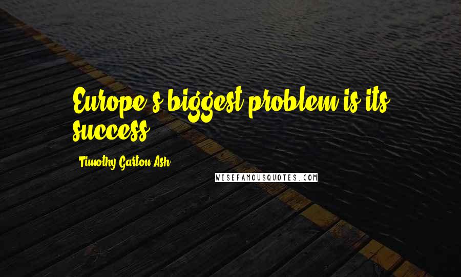 Timothy Garton Ash Quotes: Europe's biggest problem is its success.