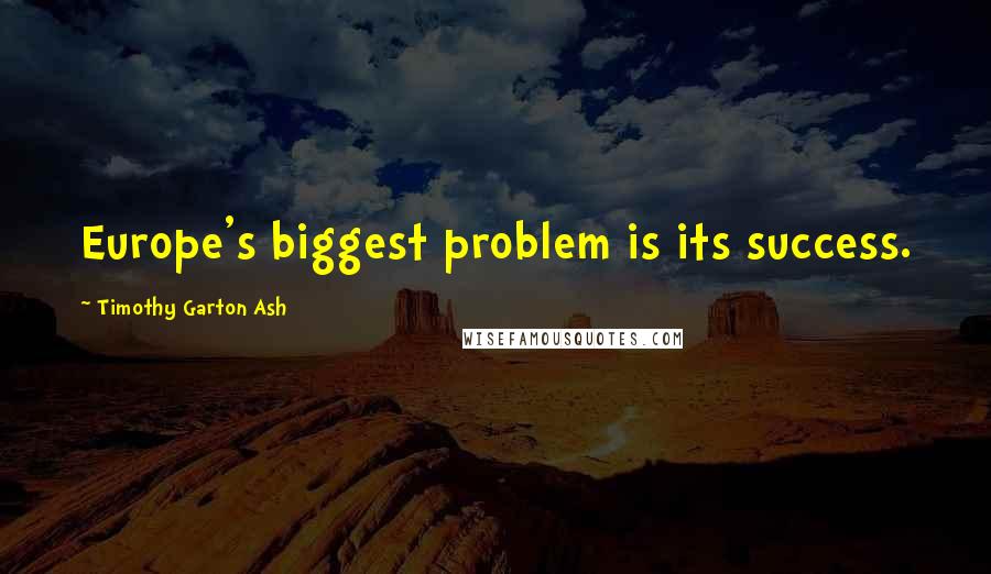 Timothy Garton Ash Quotes: Europe's biggest problem is its success.