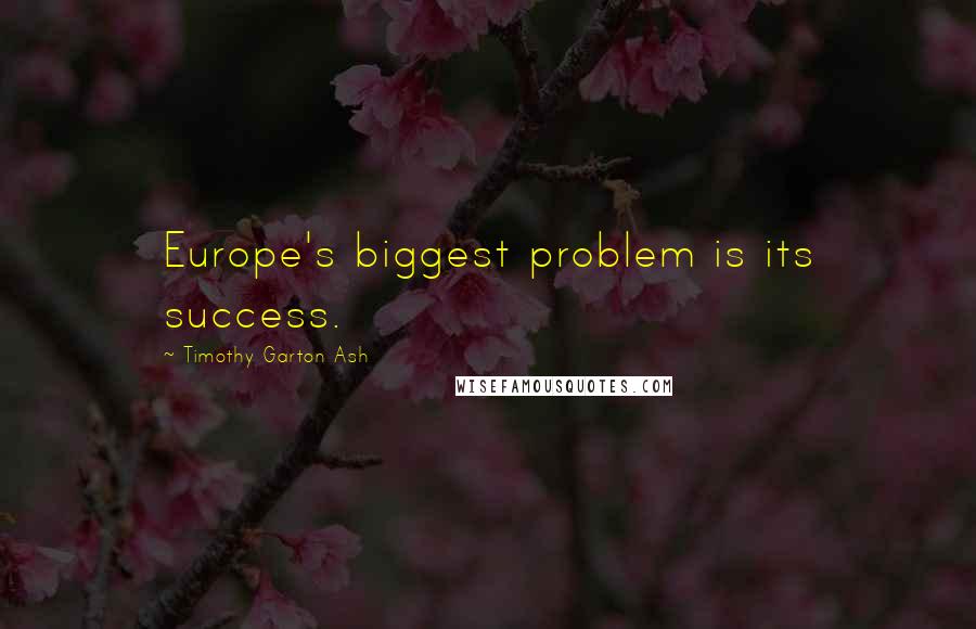 Timothy Garton Ash Quotes: Europe's biggest problem is its success.