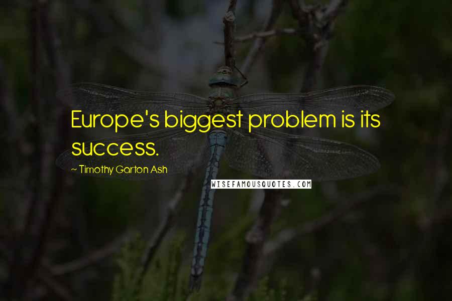 Timothy Garton Ash Quotes: Europe's biggest problem is its success.