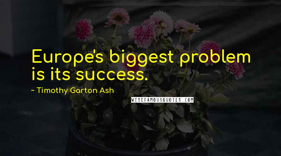 Timothy Garton Ash Quotes: Europe's biggest problem is its success.