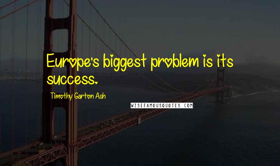 Timothy Garton Ash Quotes: Europe's biggest problem is its success.
