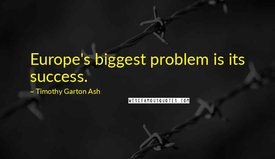 Timothy Garton Ash Quotes: Europe's biggest problem is its success.