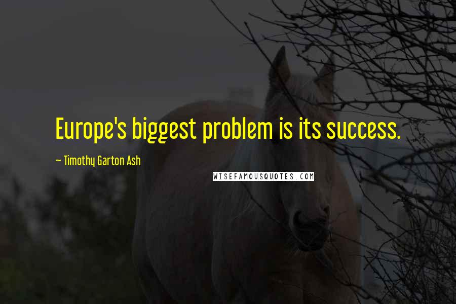 Timothy Garton Ash Quotes: Europe's biggest problem is its success.