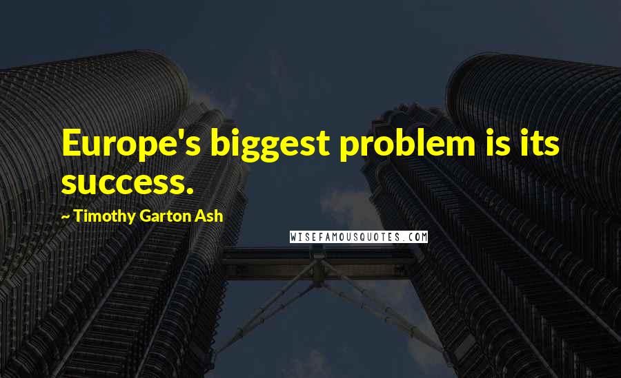 Timothy Garton Ash Quotes: Europe's biggest problem is its success.