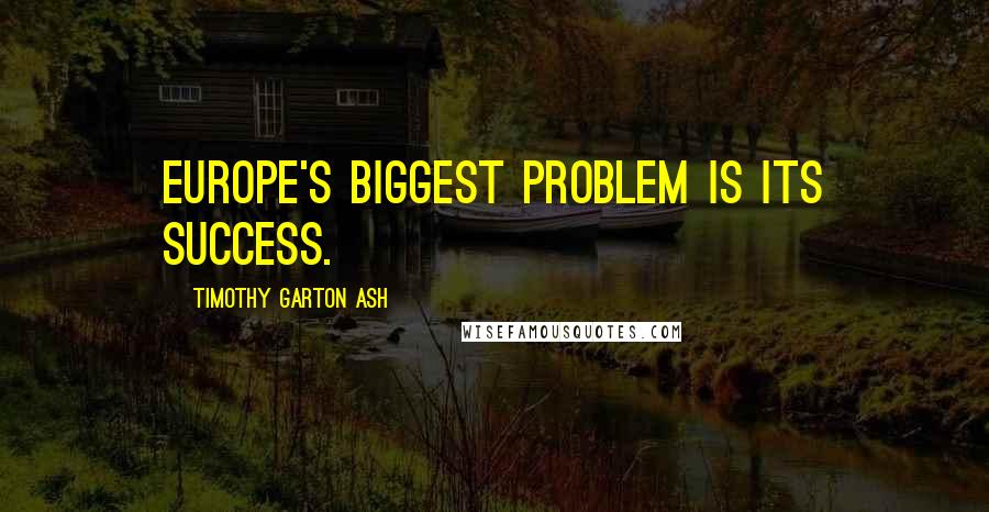 Timothy Garton Ash Quotes: Europe's biggest problem is its success.