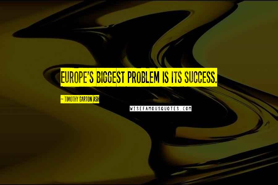 Timothy Garton Ash Quotes: Europe's biggest problem is its success.