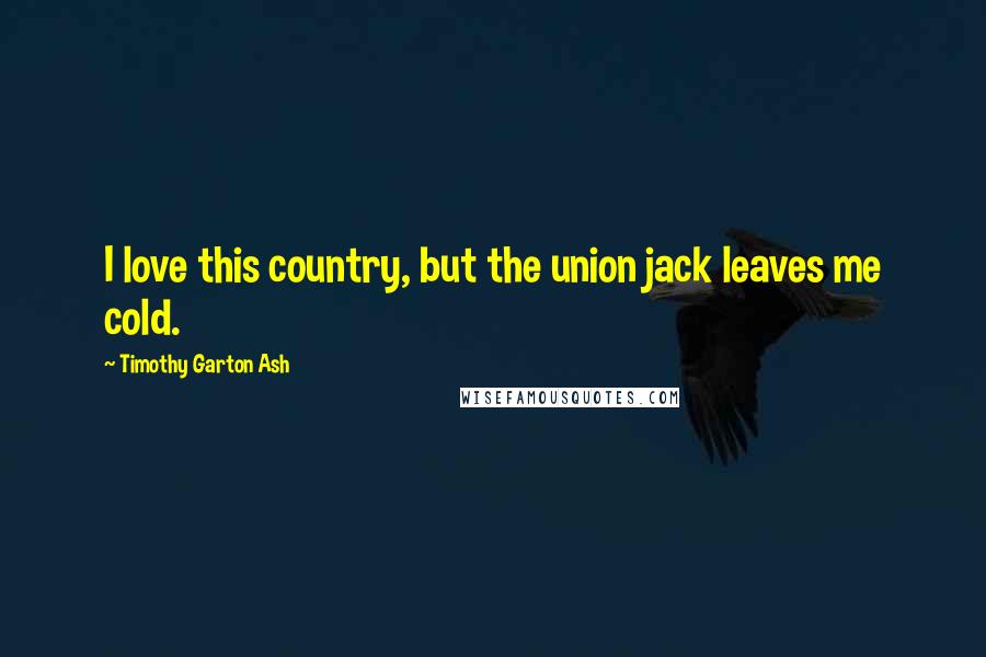 Timothy Garton Ash Quotes: I love this country, but the union jack leaves me cold.